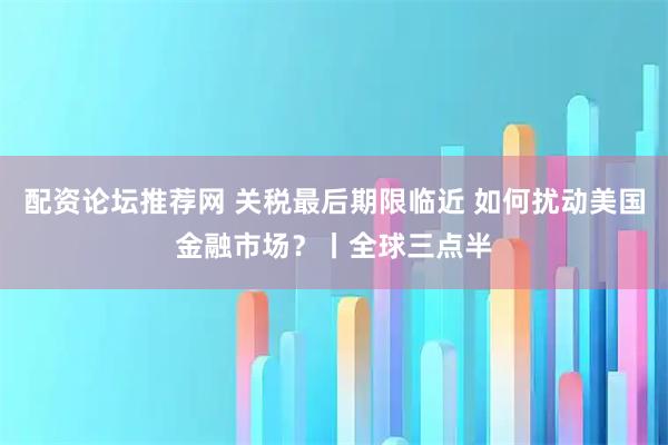 配资论坛推荐网 关税最后期限临近 如何扰动美国金融市场？丨全球三点半