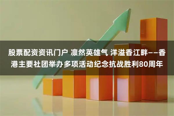 股票配资资讯门户 凛然英雄气 洋溢香江畔——香港主要社团举办多项活动纪念抗战胜利80周年