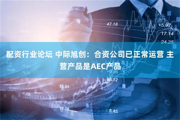 配资行业论坛 中际旭创：合资公司已正常运营 主营产品是AEC产品
