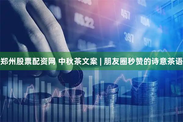 郑州股票配资网 中秋茶文案 | 朋友圈秒赞的诗意茶语